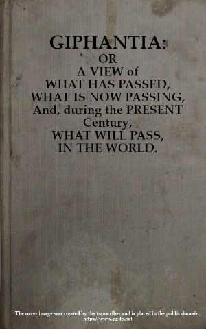 [Gutenberg 60058] • Giphantia / Or a View of What Has Passed, What Is Now Passing, and, During the Present Century, What Will Pass, in the World.